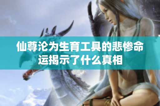 仙尊沦为生育工具的悲惨命运揭示了什么真相