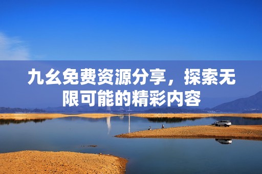 九幺免费资源分享，探索无限可能的精彩内容