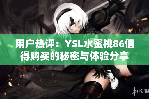 用户热评：YSL水蜜桃86值得购买的秘密与体验分享