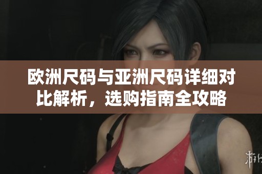 欧洲尺码与亚洲尺码详细对比解析，选购指南全攻略
