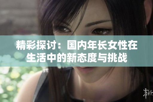 精彩探讨：国内年长女性在生活中的新态度与挑战