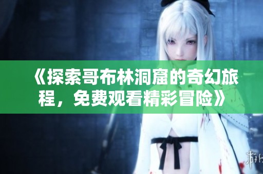 《探索哥布林洞窟的奇幻旅程，免费观看精彩冒险》