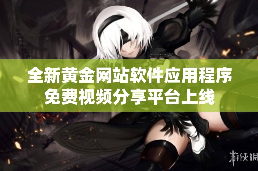 全新黄金网站软件应用程序免费视频分享平台上线