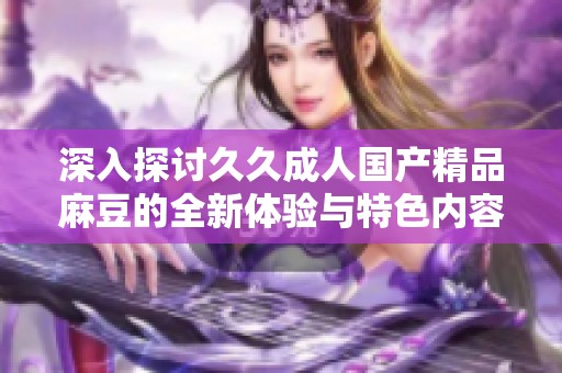 深入探讨久久成人国产精品麻豆的全新体验与特色内容