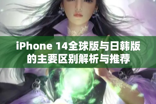 iPhone 14全球版与日韩版的主要区别解析与推荐