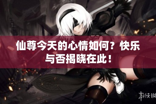 仙尊今天的心情如何？快乐与否揭晓在此！