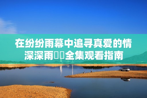 在纷纷雨幕中追寻真爱的情深深雨濛濛全集观看指南