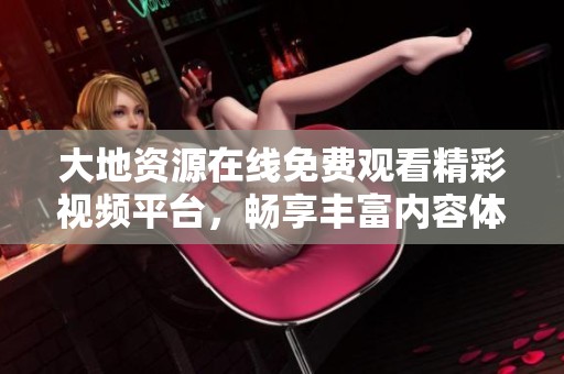 大地资源在线免费观看精彩视频平台，畅享丰富内容体验