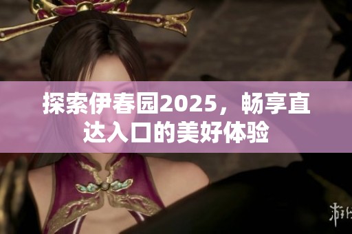 探索伊春园2025，畅享直达入口的美好体验