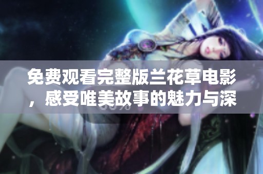 免费观看完整版兰花草电影，感受唯美故事的魅力与深度
