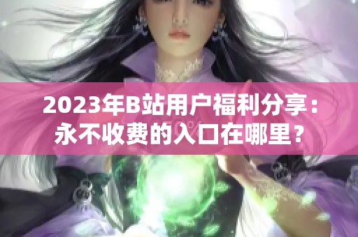2023年B站用户福利分享：永不收费的入口在哪里？