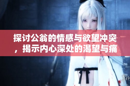 探讨公翁的情感与欲望冲突，揭示内心深处的渴望与痛苦