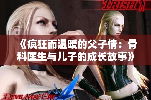 《疯狂而温暖的父子情：骨科医生与儿子的成长故事》