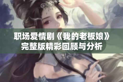 职场爱情剧《我的老板娘》完整版精彩回顾与分析