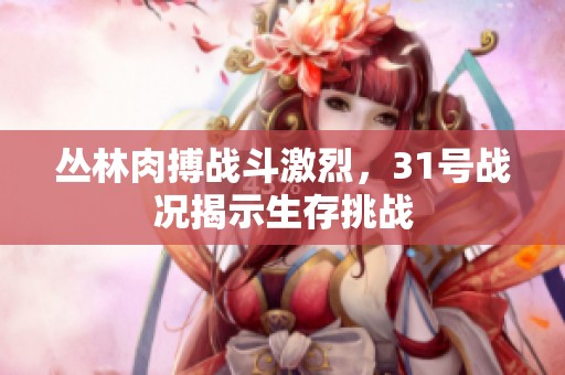 丛林肉搏战斗激烈，31号战况揭示生存挑战