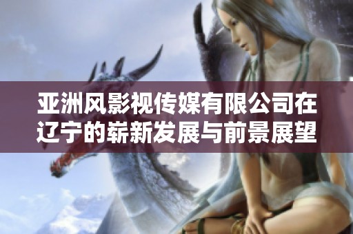亚洲风影视传媒有限公司在辽宁的崭新发展与前景展望