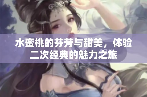水蜜桃的芬芳与甜美，体验二次经典的魅力之旅