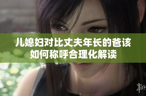 儿媳妇对比丈夫年长的爸该如何称呼合理化解读