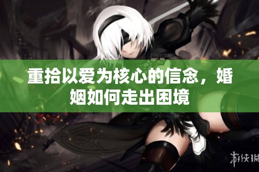重拾以爱为核心的信念，婚姻如何走出困境