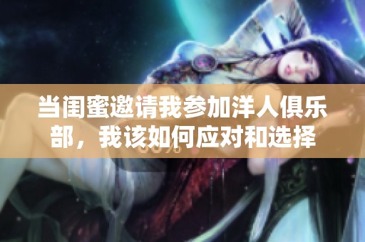 当闺蜜邀请我参加洋人俱乐部，我该如何应对和选择