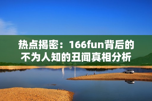 热点揭密：166fun背后的不为人知的丑闻真相分析