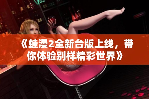 《蛙漫2全新台版上线，带你体验别样精彩世界》