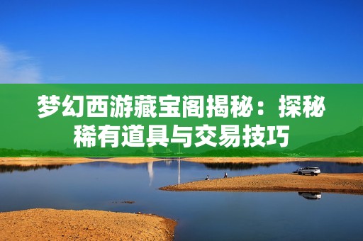 梦幻西游藏宝阁揭秘：探秘稀有道具与交易技巧