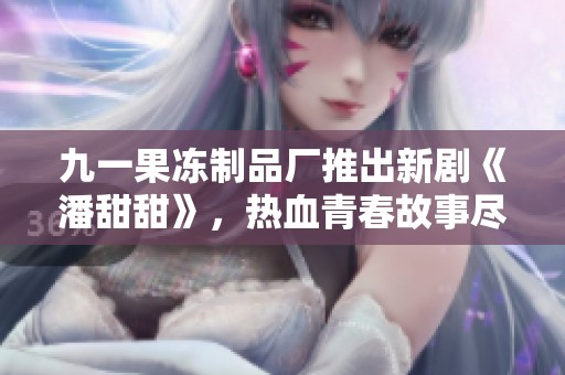 九一果冻制品厂推出新剧《潘甜甜》，热血青春故事尽显风采
