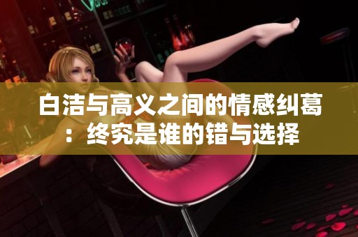 白洁与高义之间的情感纠葛：终究是谁的错与选择