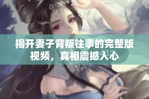 揭开妻子背叛往事的完整版视频，真相震撼人心