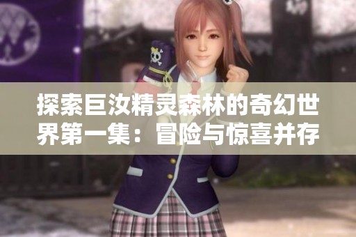 探索巨汝精灵森林的奇幻世界第一集：冒险与惊喜并存