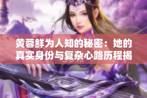 黄蓉鲜为人知的秘密：她的真实身份与复杂心路历程揭秘