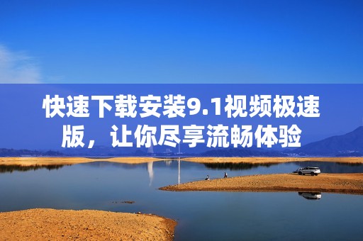 快速下载安装9.1视频极速版，让你尽享流畅体验