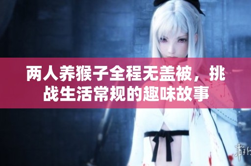 两人养猴子全程无盖被，挑战生活常规的趣味故事