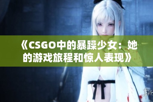 《CSGO中的暴躁少女：她的游戏旅程和惊人表现》
