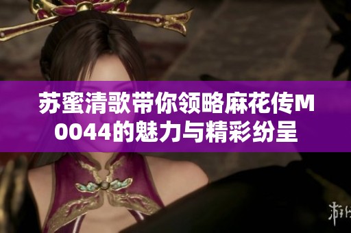 苏蜜清歌带你领略麻花传M0044的魅力与精彩纷呈