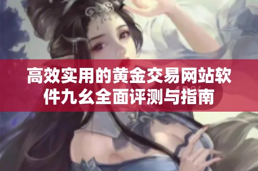 高效实用的黄金交易网站软件九幺全面评测与指南