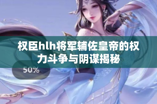 权臣hlh将军辅佐皇帝的权力斗争与阴谋揭秘