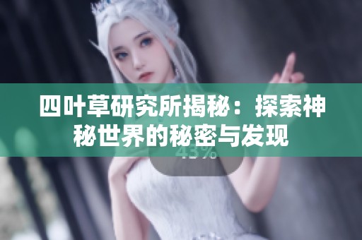 四叶草研究所揭秘：探索神秘世界的秘密与发现