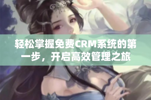 轻松掌握免费CRM系统的第一步，开启高效管理之旅