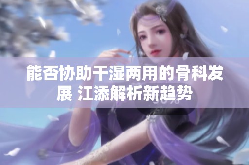 能否协助干湿两用的骨科发展 江添解析新趋势