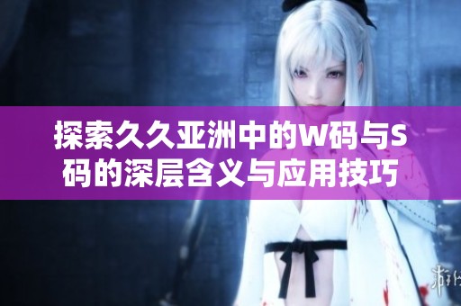 探索久久亚洲中的W码与S码的深层含义与应用技巧