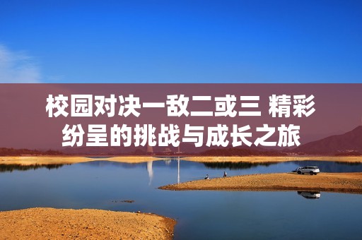 校园对决一敌二或三 精彩纷呈的挑战与成长之旅