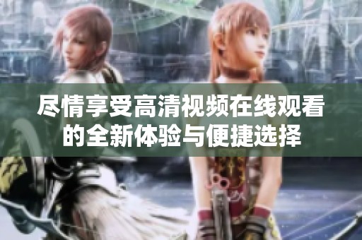 尽情享受高清视频在线观看的全新体验与便捷选择