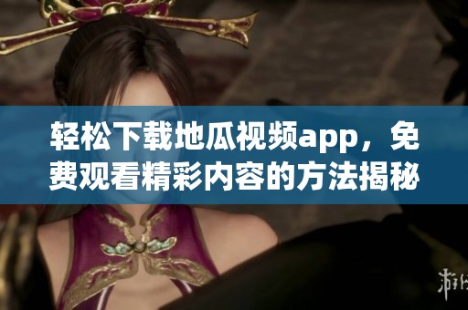 轻松下载地瓜视频app，免费观看精彩内容的方法揭秘