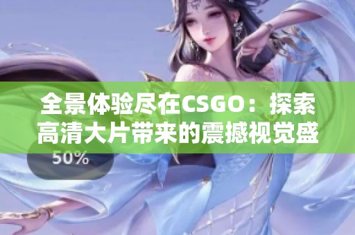 全景体验尽在CSGO：探索高清大片带来的震撼视觉盛宴
