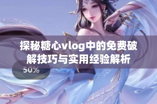 探秘糖心vlog中的免费破解技巧与实用经验解析