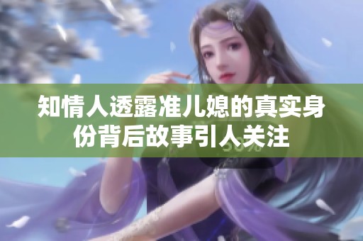 知情人透露准儿媳的真实身份背后故事引人关注