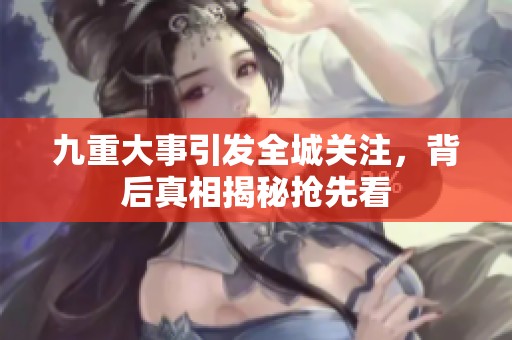 九重大事引发全城关注，背后真相揭秘抢先看