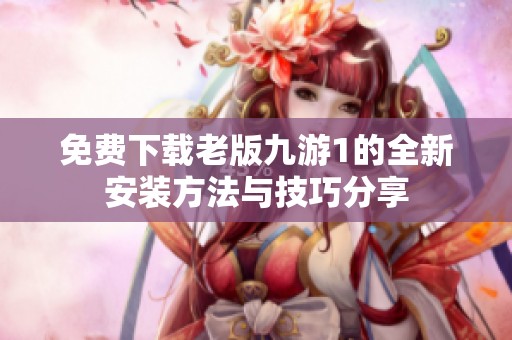 免费下载老版九游1的全新安装方法与技巧分享